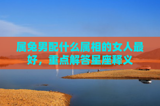 属兔男配什么属相的女人最好，重点解答星座释义