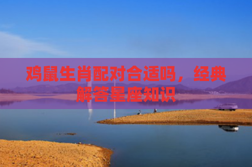 鸡鼠生肖配对合适吗，经典解答星座知识