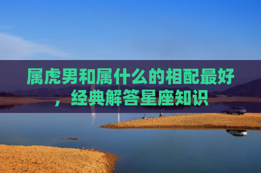 属虎男和属什么的相配最好，经典解答星座知识