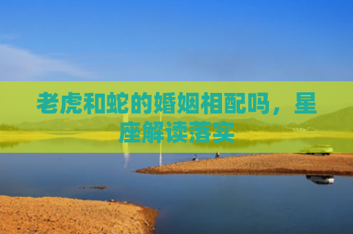 老虎和蛇的婚姻相配吗，星座解读落实