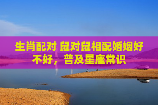 生肖配对 鼠对鼠相配婚姻好不好，普及星座常识