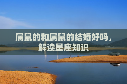 属鼠的和属鼠的结婚好吗，解读星座知识