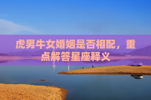 虎男牛女婚姻是否相配，重点解答星座释义