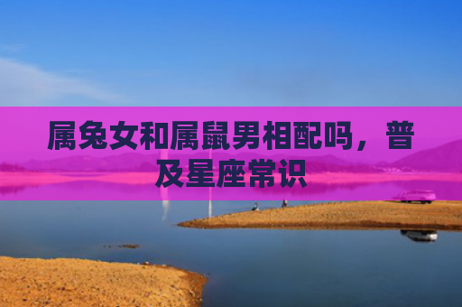 属兔女和属鼠男相配吗，普及星座常识