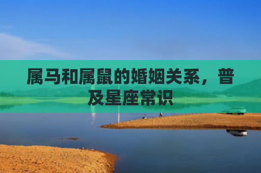 属马和属鼠的婚姻关系，普及星座常识