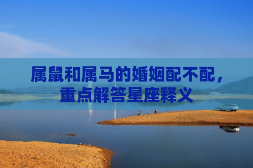属鼠和属马的婚姻配不配，重点解答星座释义