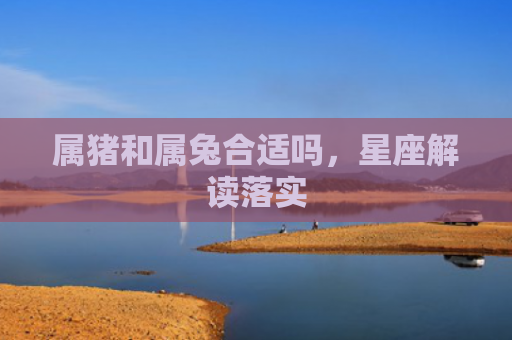 属猪和属兔合适吗，星座解读落实