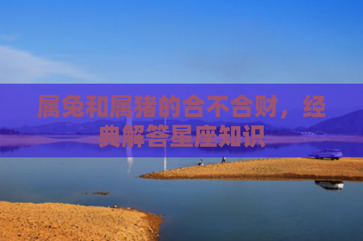 属兔和属猪的合不合财，经典解答星座知识