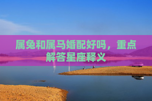 属兔和属马婚配好吗，重点解答星座释义