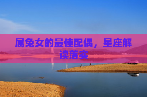 属兔女的最佳配偶，星座解读落实
