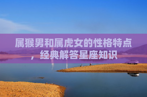 属猴男和属虎女的性格特点，经典解答星座知识