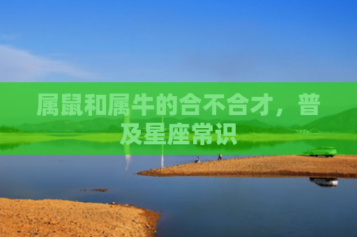 属鼠和属牛的合不合才，普及星座常识