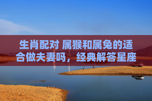 生肖配对 属猴和属兔的适合做夫妻吗，经典解答星座知识