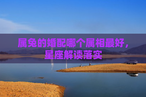 属兔的婚配哪个属相最好，星座解读落实
