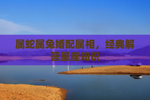 属蛇属兔婚配属相，经典解答星座知识