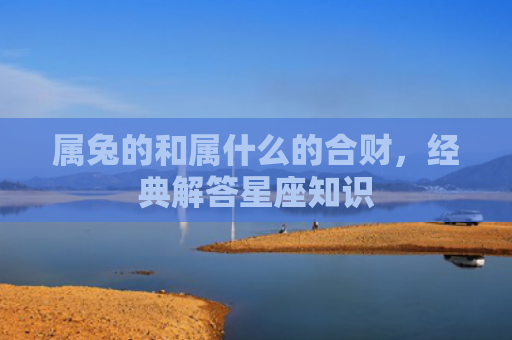 属兔的和属什么的合财，经典解答星座知识