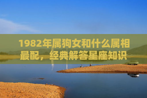 1982年属狗女和什么属相最配，经典解答星座知识