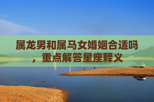 属龙男和属马女婚姻合适吗，重点解答星座释义