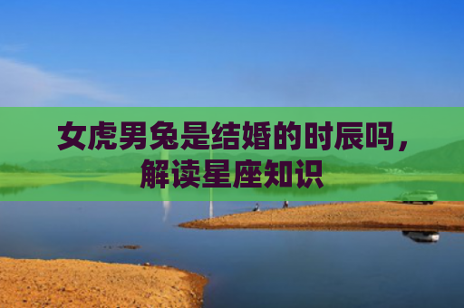 女虎男兔是结婚的时辰吗，解读星座知识