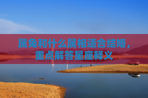 属兔和什么属相适合结婚，重点解答星座释义