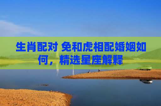 生肖配对 免和虎相配婚姻如何，精选星座解释