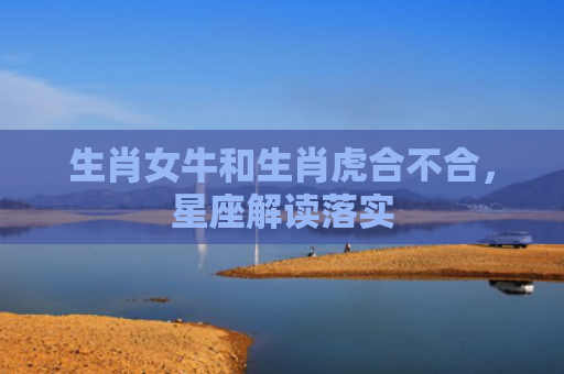 生肖女牛和生肖虎合不合，星座解读落实