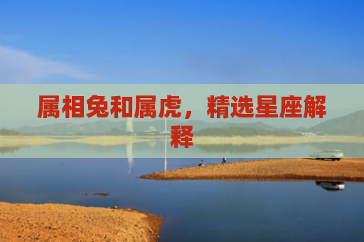 属相兔和属虎，精选星座解释
