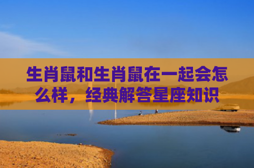 生肖鼠和生肖鼠在一起会怎么样，经典解答星座知识