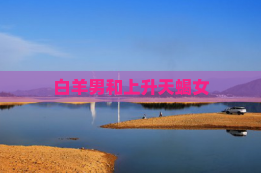 白羊男和上升天蝎女