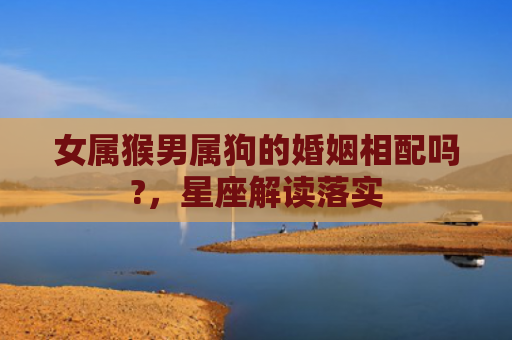 女属猴男属狗的婚姻相配吗?，星座解读落实