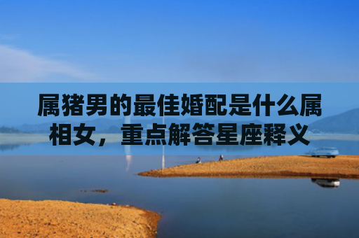 属猪男的最佳婚配是什么属相女，重点解答星座释义