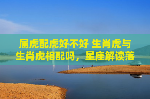 属虎配虎好不好 生肖虎与生肖虎相配吗，星座解读落实