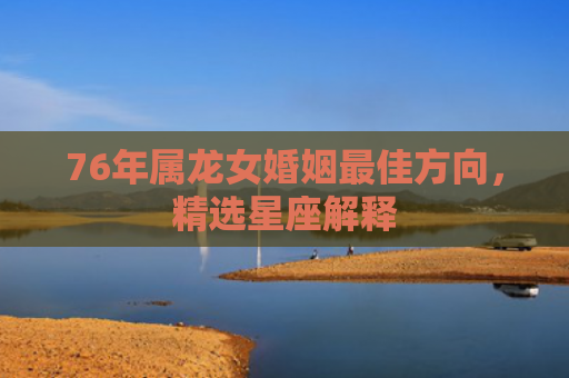 76年属龙女婚姻最佳方向，精选星座解释