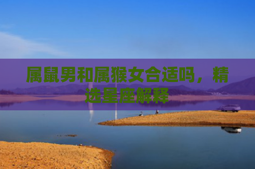 属鼠男和属猴女合适吗，精选星座解释