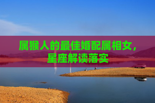 属猴人的最佳婚配属相女，星座解读落实