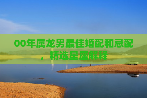 00年属龙男最佳婚配和忌配，精选星座解释