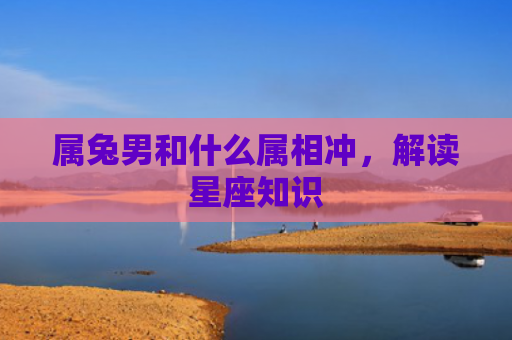 属兔男和什么属相冲，解读星座知识