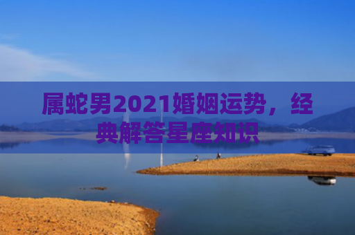 属蛇男2021婚姻运势，经典解答星座知识