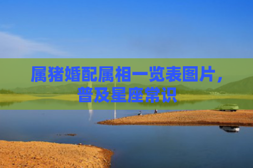 属猪婚配属相一览表图片，普及星座常识