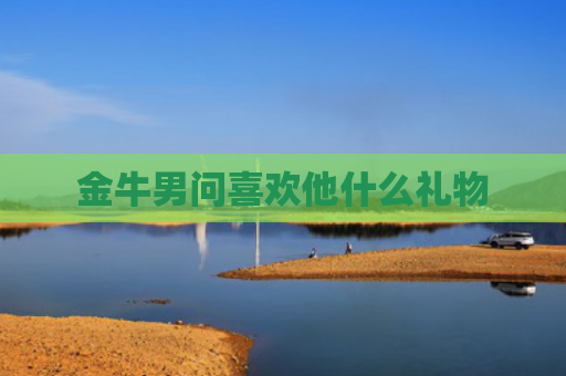 金牛男问喜欢他什么礼物