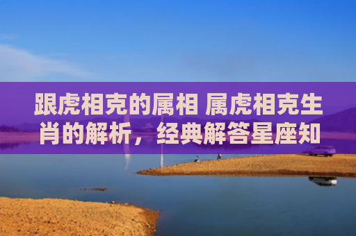 跟虎相克的属相 属虎相克生肖的解析，经典解答星座知识
