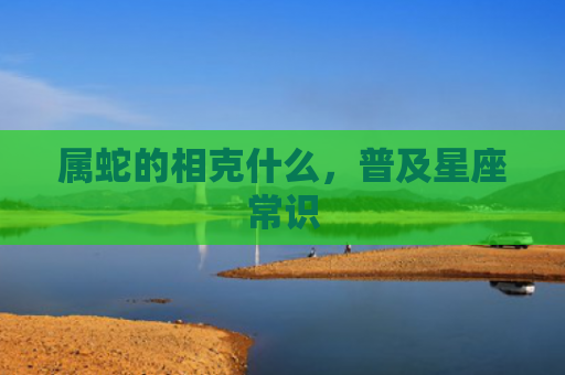 属蛇的相克什么，普及星座常识