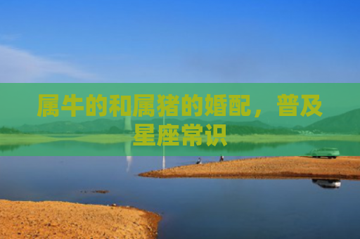 属牛的和属猪的婚配，普及星座常识