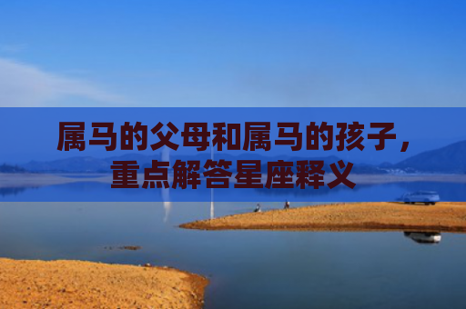 属马的父母和属马的孩子，重点解答星座释义