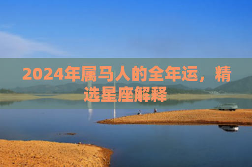 2024年属马人的全年运，精选星座解释
