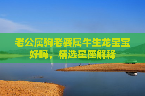 老公属狗老婆属牛生龙宝宝好吗，精选星座解释