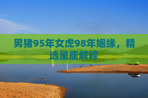 男猪95年女虎98年姻缘，精选星座解释
