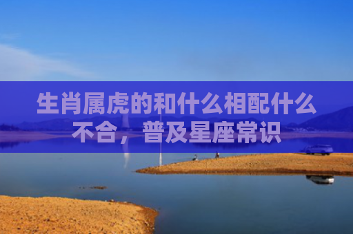 生肖属虎的和什么相配什么不合，普及星座常识