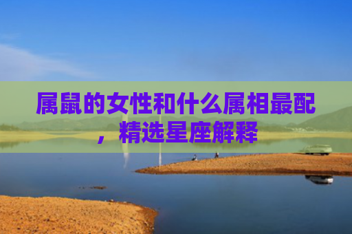 属鼠的女性和什么属相最配，精选星座解释
