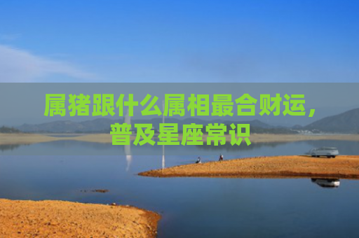 属猪跟什么属相最合财运，普及星座常识